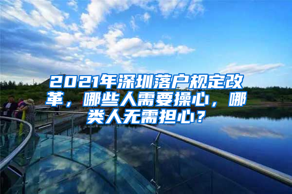 2021年深圳落戶規(guī)定改革，哪些人需要操心，哪類人無需擔心？