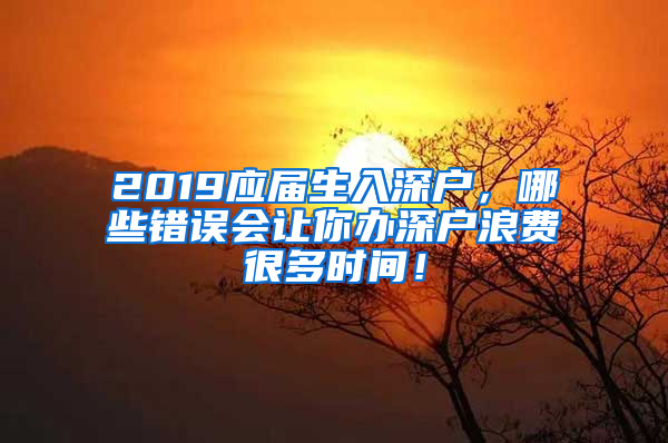 2019應(yīng)屆生入深戶，哪些錯(cuò)誤會(huì)讓你辦深戶浪費(fèi)很多時(shí)間！