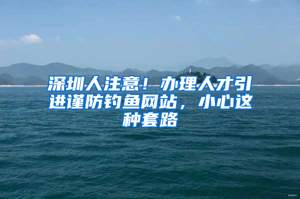 深圳人注意！辦理人才引進(jìn)謹(jǐn)防釣魚(yú)網(wǎng)站，小心這種套路