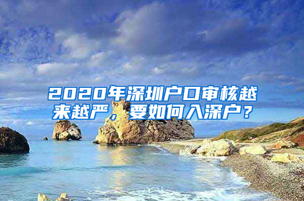 2020年深圳戶口審核越來(lái)越嚴(yán)，要如何入深戶？