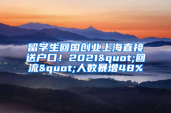 留學生回國創(chuàng)業(yè)上海直接送戶口！2021"回流"人數(shù)暴增48%