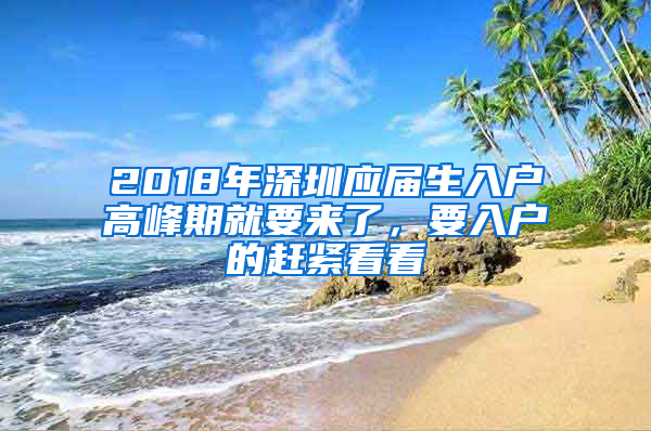 2018年深圳應(yīng)屆生入戶高峰期就要來了，要入戶的趕緊看看