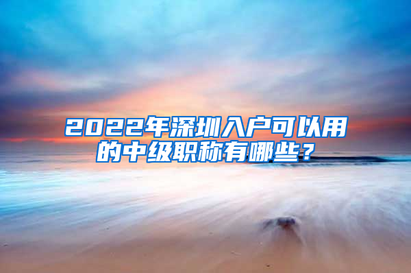 2022年深圳入戶可以用的中級(jí)職稱有哪些？