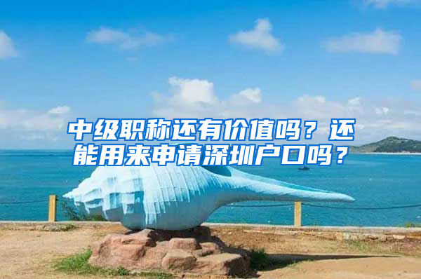 中級職稱還有價值嗎？還能用來申請深圳戶口嗎？