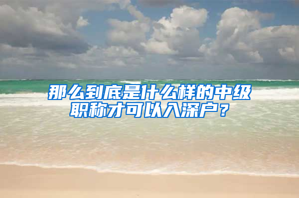 那么到底是什么樣的中級(jí)職稱(chēng)才可以入深戶(hù)？