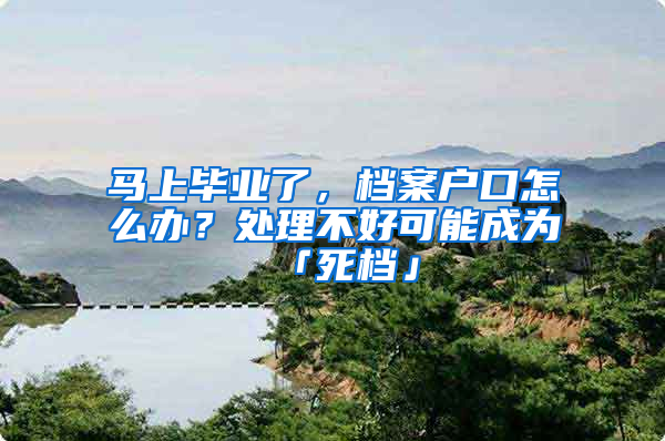 馬上畢業(yè)了，檔案戶口怎么辦？處理不好可能成為「死檔」