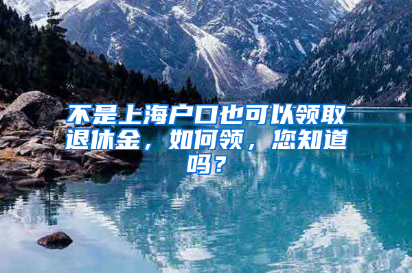 不是上海戶口也可以領(lǐng)取退休金，如何領(lǐng)，您知道嗎？