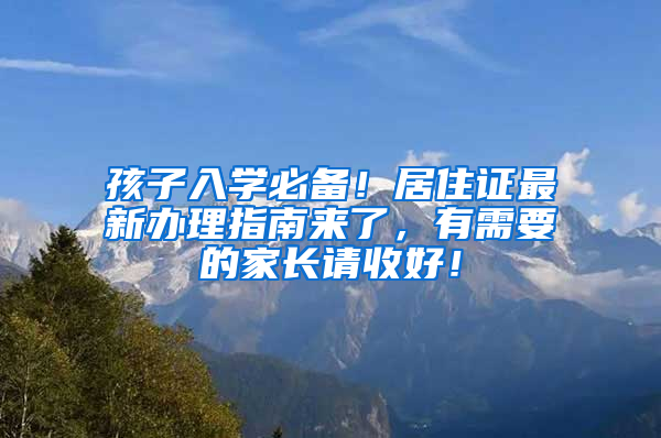 孩子入學(xué)必備！居住證最新辦理指南來了，有需要的家長請收好！