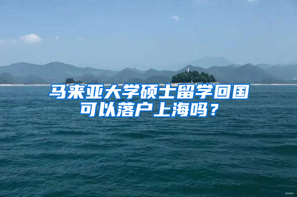 馬來亞大學(xué)碩士留學(xué)回國可以落戶上海嗎？