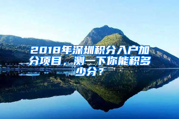 2018年深圳積分入戶加分項(xiàng)目，測(cè)一下你能積多少分？