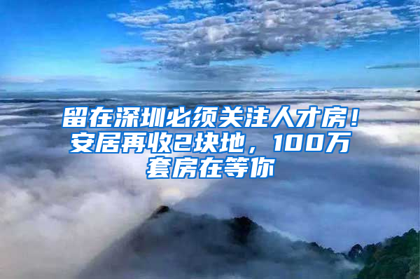 留在深圳必須關(guān)注人才房！安居再收2塊地，100萬套房在等你