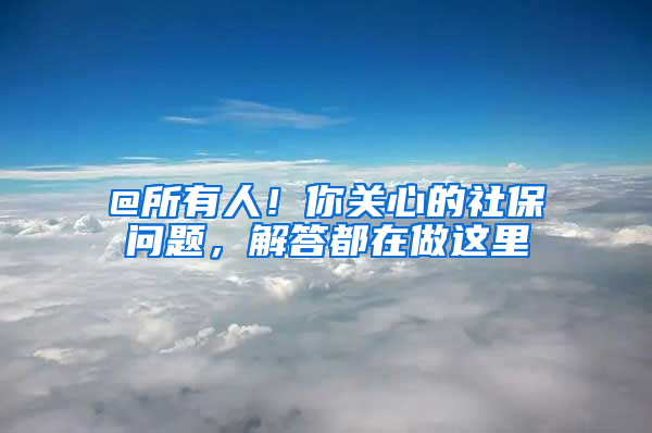 @所有人！你關(guān)心的社保問(wèn)題，解答都在做這里