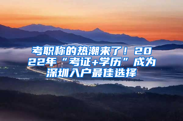 考職稱的熱潮來了！2022年“考證+學歷”成為深圳入戶最佳選擇