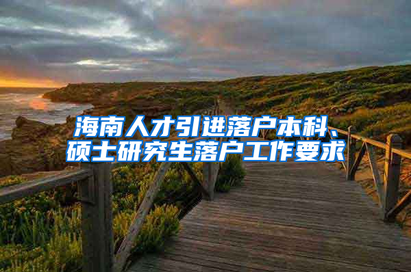 海南人才引進落戶本科、碩士研究生落戶工作要求