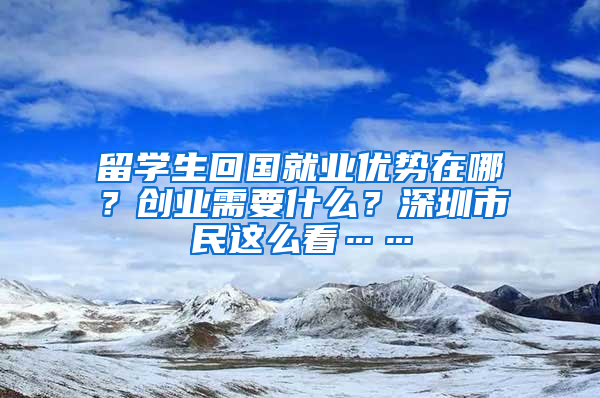 留學(xué)生回國就業(yè)優(yōu)勢(shì)在哪？創(chuàng)業(yè)需要什么？深圳市民這么看……