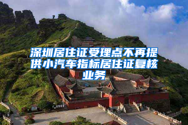 深圳居住證受理點不再提供小汽車指標(biāo)居住證復(fù)核業(yè)務(wù)