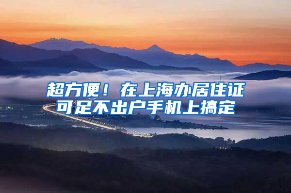 超方便！在上海辦居住證可足不出戶手機上搞定