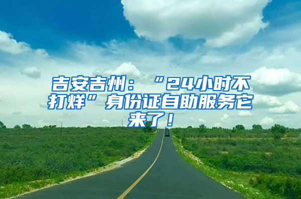 吉安吉州：“24小時(shí)不打烊”身份證自助服務(wù)它來(lái)了！