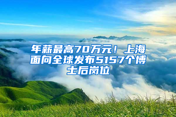 年薪最高70萬元！上海面向全球發(fā)布5157個博士后崗位