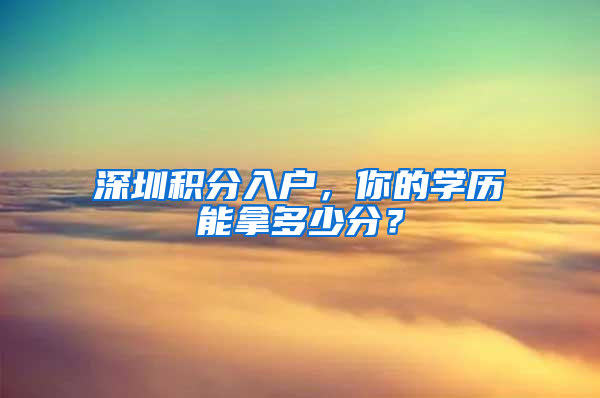 深圳積分入戶，你的學(xué)歷能拿多少分？