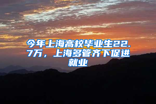 今年上海高校畢業(yè)生22.7萬(wàn)，上海多管齊下促進(jìn)就業(yè)