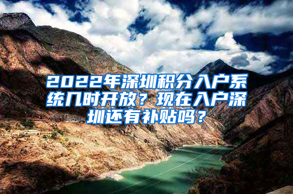 2022年深圳積分入戶系統(tǒng)幾時開放？現(xiàn)在入戶深圳還有補貼嗎？