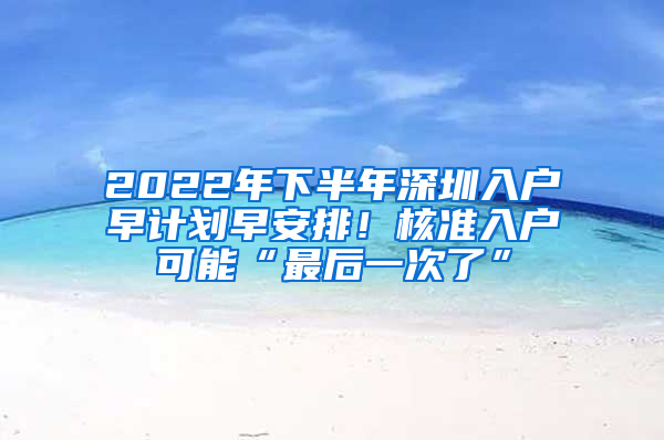 2022年下半年深圳入戶早計(jì)劃早安排！核準(zhǔn)入戶可能“最后一次了”