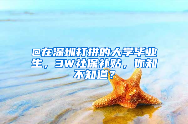 @在深圳打拼的大學(xué)畢業(yè)生，3W社保補(bǔ)貼，你知不知道？