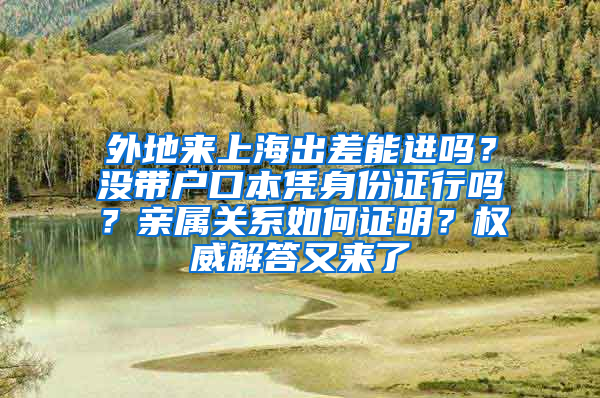 外地來上海出差能進嗎？沒帶戶口本憑身份證行嗎？親屬關系如何證明？權威解答又來了