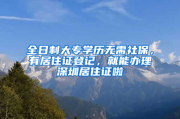 全日制大專學(xué)歷無(wú)需社保，有居住證登記，就能辦理深圳居住證啦