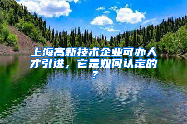 上海高新技術(shù)企業(yè)可辦人才引進，它是如何認定的？