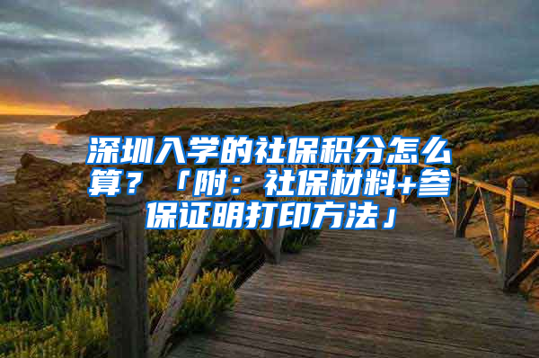 深圳入學(xué)的社保積分怎么算？「附：社保材料+參保證明打印方法」