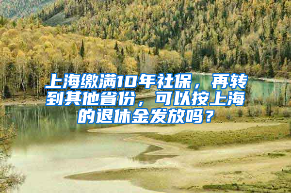 上海繳滿10年社保，再轉(zhuǎn)到其他省份，可以按上海的退休金發(fā)放嗎？