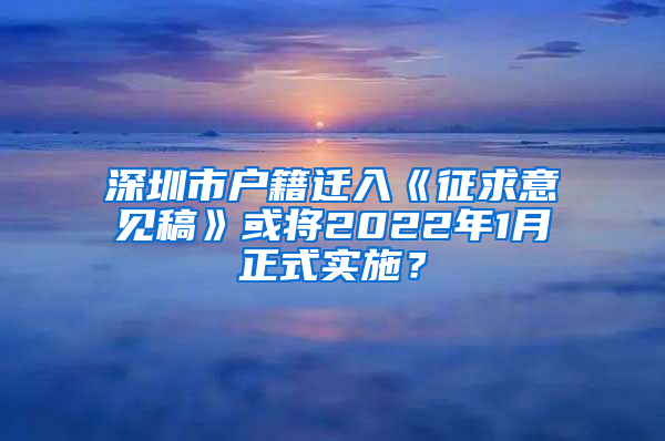 深圳市戶籍遷入《征求意見稿》或?qū)?022年1月正式實施？