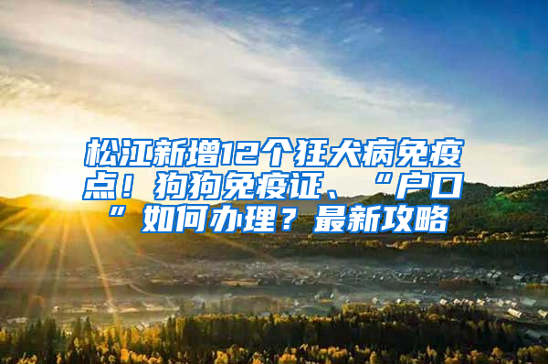 松江新增12個狂犬病免疫點！狗狗免疫證、“戶口”如何辦理？最新攻略→