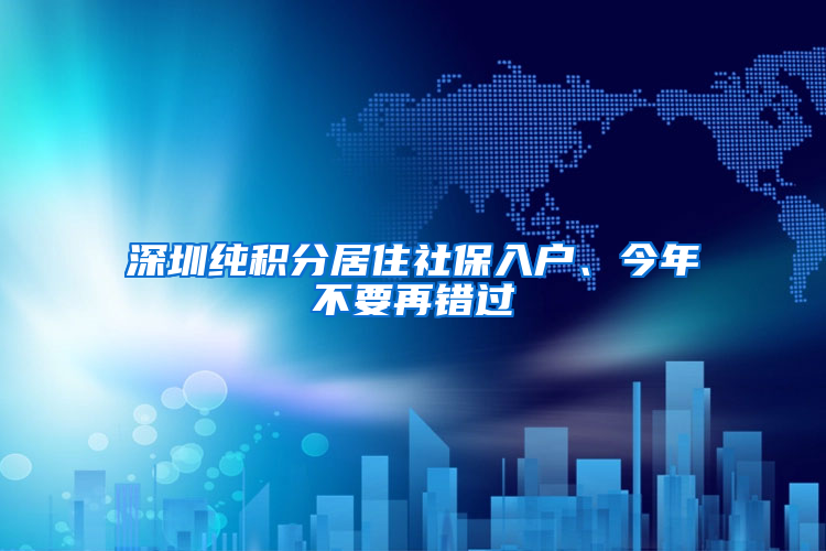 深圳純積分居住社保入戶、今年不要再錯(cuò)過(guò)