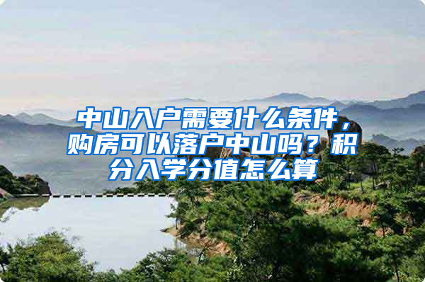 中山入戶需要什么條件，購(gòu)房可以落戶中山嗎？積分入學(xué)分值怎么算