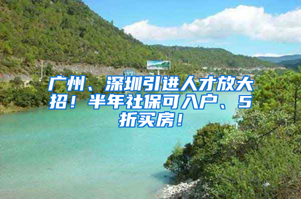 廣州、深圳引進(jìn)人才放大招！半年社保可入戶、5折買房！