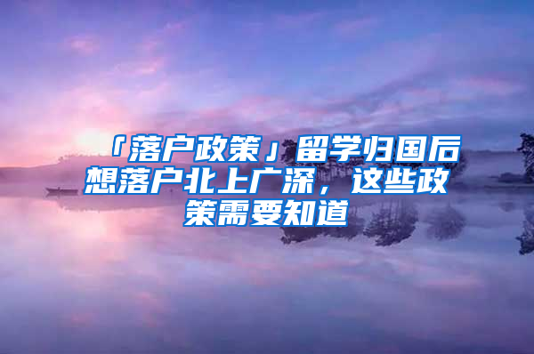 「落戶政策」留學(xué)歸國后想落戶北上廣深，這些政策需要知道