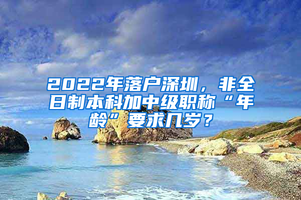 2022年落戶(hù)深圳，非全日制本科加中級(jí)職稱(chēng)“年齡”要求幾歲？