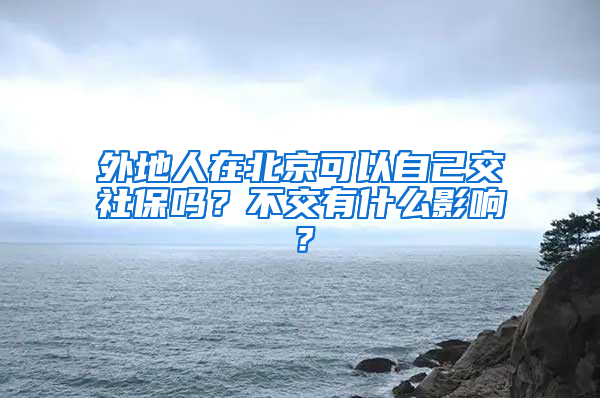 外地人在北京可以自己交社保嗎？不交有什么影響？