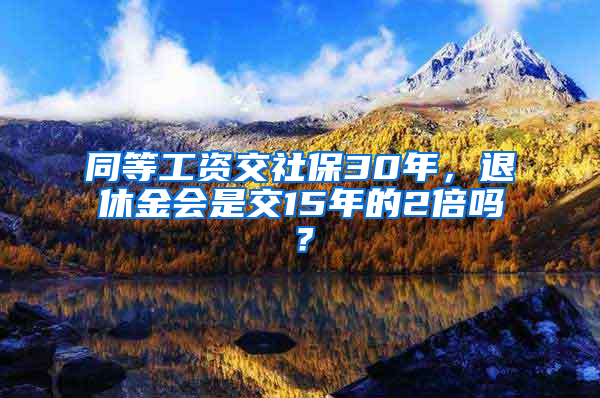 同等工資交社保30年，退休金會(huì)是交15年的2倍嗎？