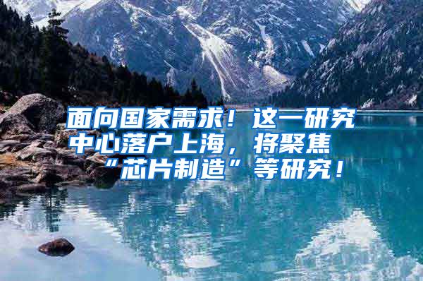 面向國家需求！這一研究中心落戶上海，將聚焦“芯片制造”等研究！