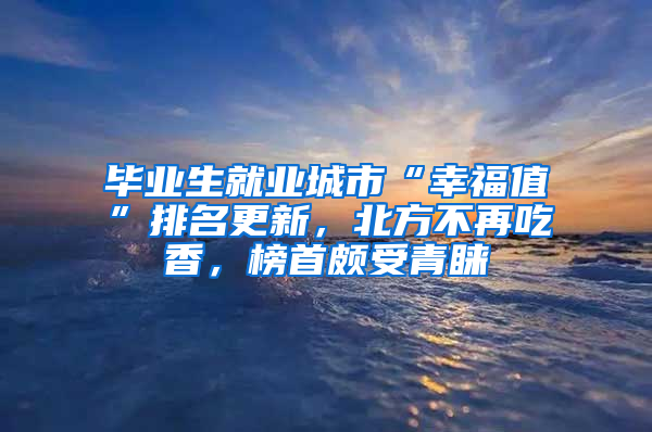 畢業(yè)生就業(yè)城市“幸福值”排名更新，北方不再吃香，榜首頗受青睞