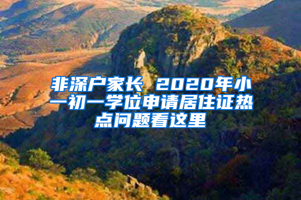 非深戶家長 2020年小一初一學(xué)位申請(qǐng)居住證熱點(diǎn)問題看這里