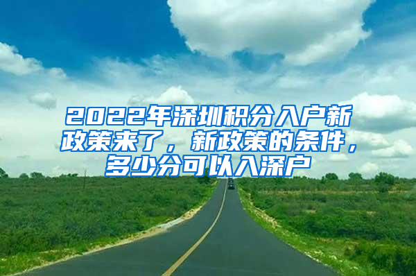 2022年深圳積分入戶新政策來了，新政策的條件，多少分可以入深戶