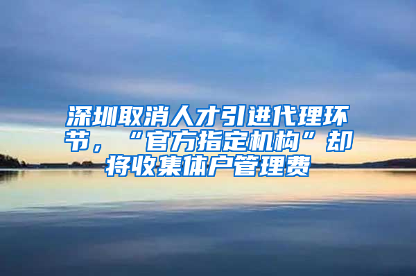 深圳取消人才引進代理環(huán)節(jié)，“官方指定機構(gòu)”卻將收集體戶管理費