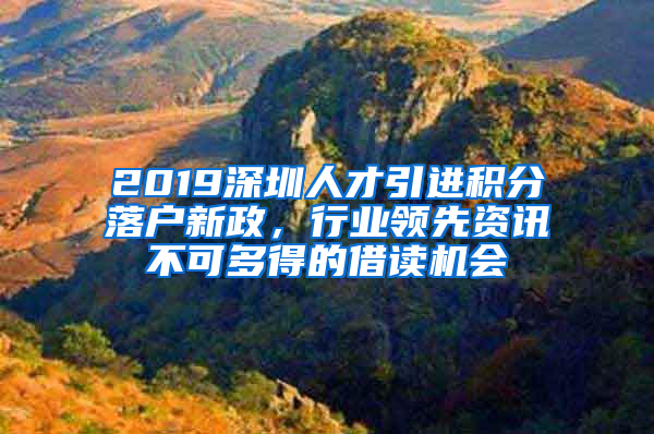 2019深圳人才引進(jìn)積分落戶(hù)新政，行業(yè)領(lǐng)先資訊不可多得的借讀機(jī)會(huì)