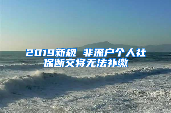 2019新規(guī) 非深戶個(gè)人社保斷交將無法補(bǔ)繳