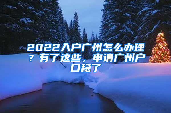 2022入戶廣州怎么辦理？有了這些，申請廣州戶口穩(wěn)了